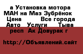 а Установка мотора МАН на Маз Зубрёнок  › Цена ­ 250 - Все города Авто » Услуги   . Тыва респ.,Ак-Довурак г.